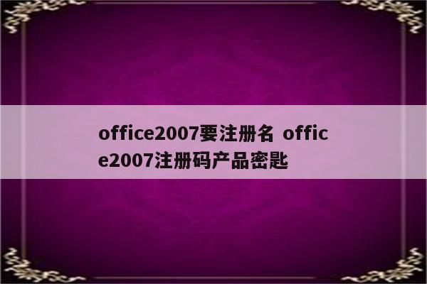 office2007要注册名 office2007注册码产品密匙