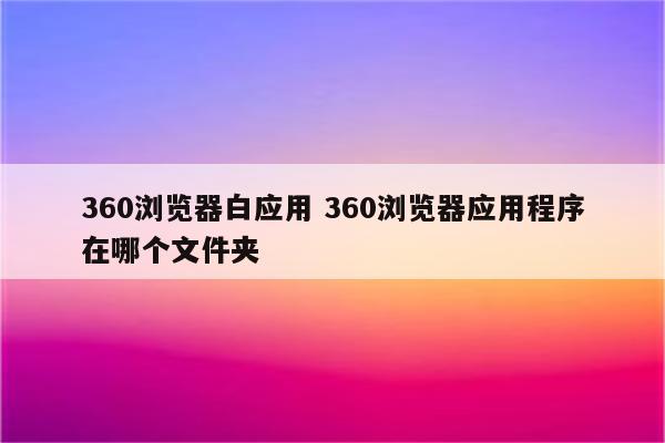 360浏览器白应用 360浏览器应用程序在哪个文件夹