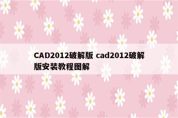 CAD2012破解版 cad2012破解版安装教程图解