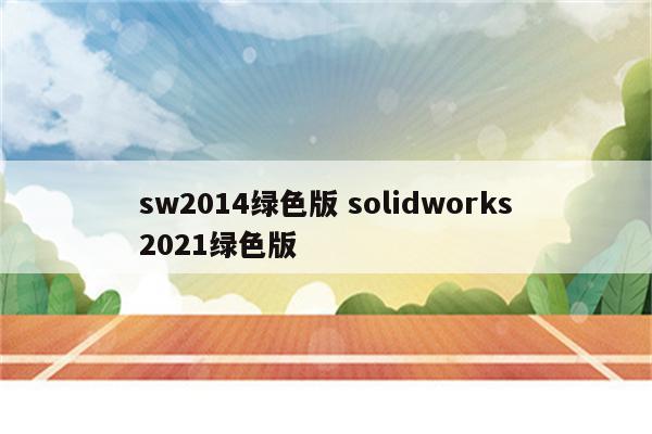 sw2014绿色版 solidworks2021绿色版