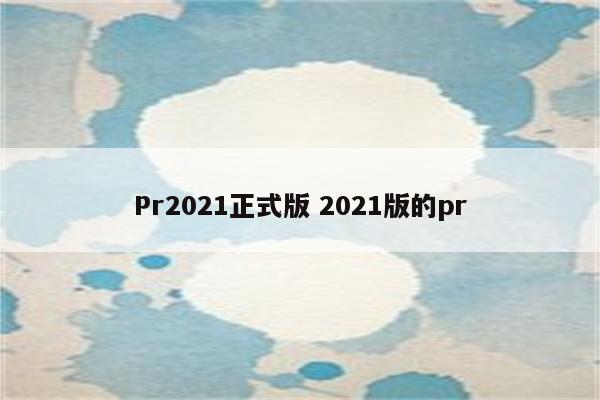 Pr2021正式版 2021版的pr