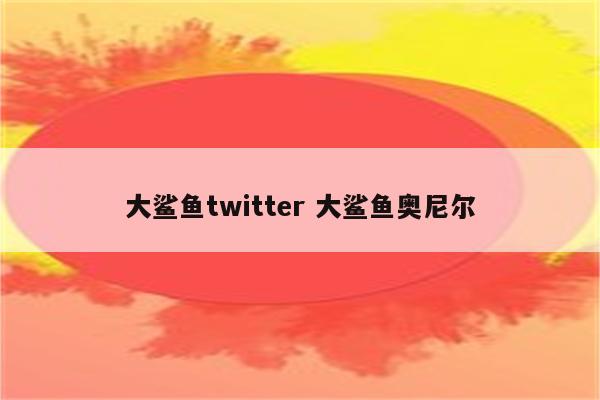 大鲨鱼twitter 大鲨鱼奥尼尔