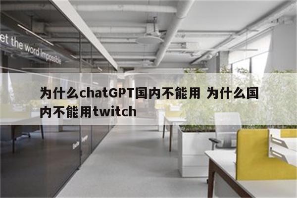 为什么chatGPT国内不能用 为什么国内不能用twitch