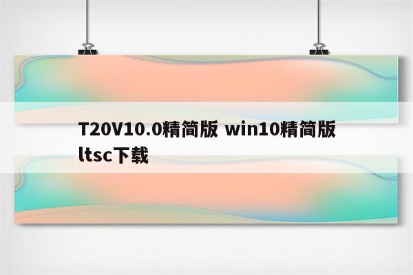 T20V10.0精简版 win10精简版ltsc下载