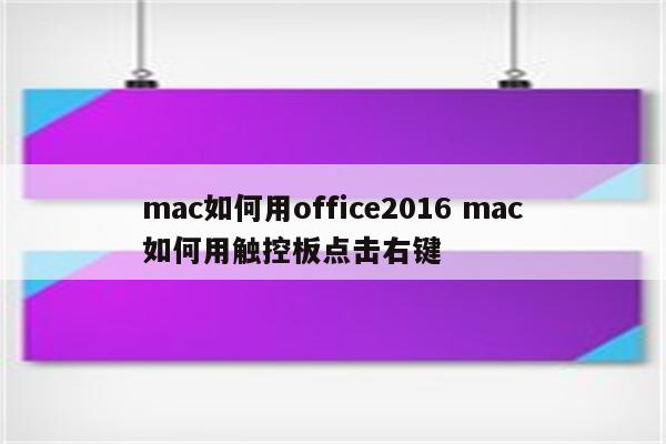 mac如何用office2016 mac如何用触控板点击右键