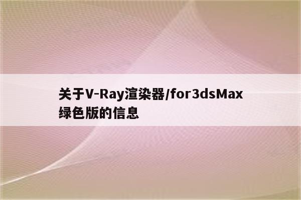 关于V-Ray渲染器/for3dsMax绿色版的信息