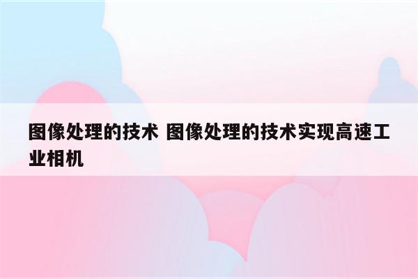 图像处理的技术 图像处理的技术实现高速工业相机