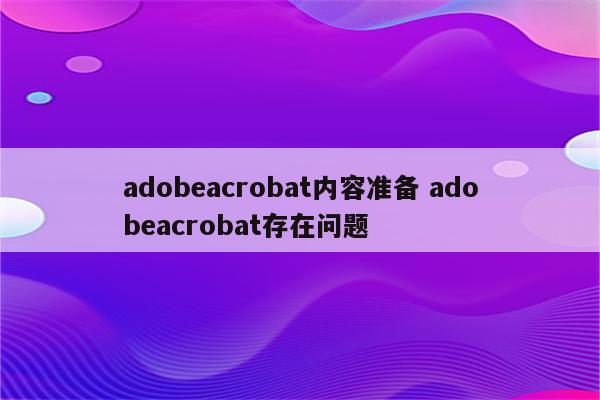 adobeacrobat内容准备 adobeacrobat存在问题