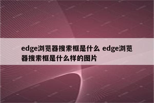 edge浏览器搜索框是什么 edge浏览器搜索框是什么样的图片