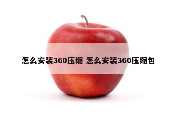 怎么安装360压缩 怎么安装360压缩包