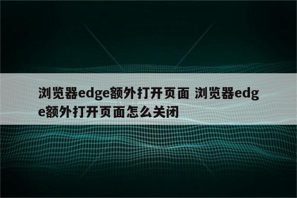 浏览器edge额外打开页面 浏览器edge额外打开页面怎么关闭