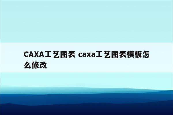 CAXA工艺图表 caxa工艺图表模板怎么修改