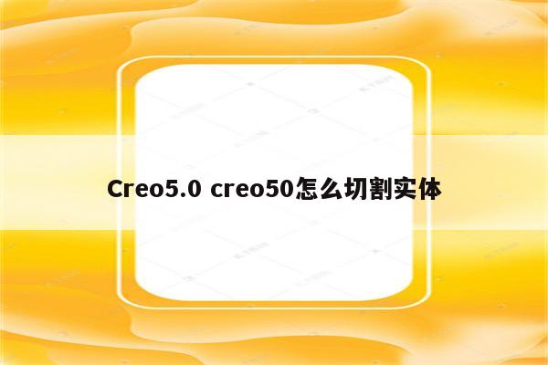 Creo5.0 creo50怎么切割实体