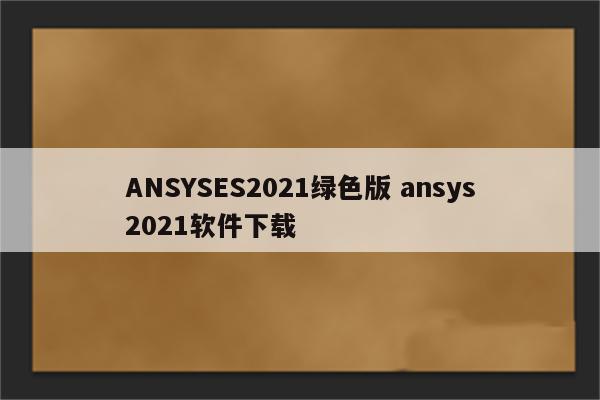 ANSYSES2021绿色版 ansys2021软件下载