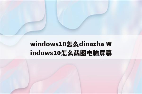 windows10怎么dioazha Windows10怎么截图电脑屏幕