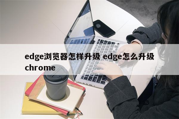 edge浏览器怎样升级 edge怎么升级chrome