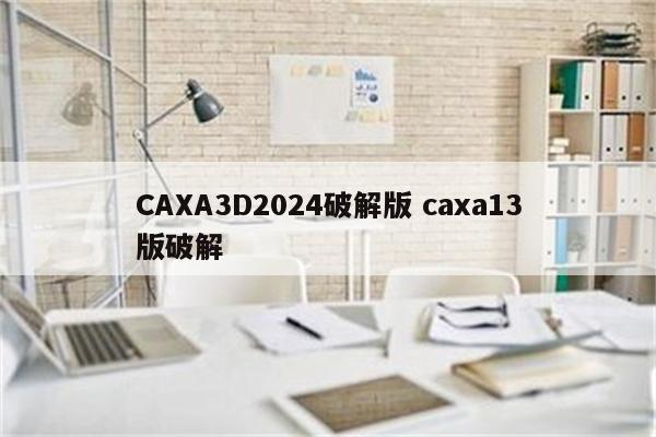 CAXA3D2024破解版 caxa13版破解