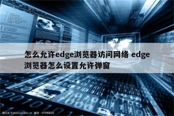 怎么允许edge浏览器访问网络 edge浏览器怎么设置允许弹窗