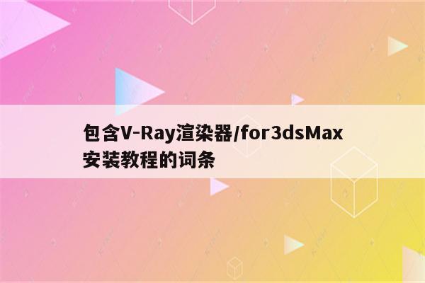 包含V-Ray渲染器/for3dsMax安装教程的词条