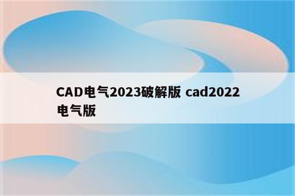 CAD电气2023破解版 cad2022电气版