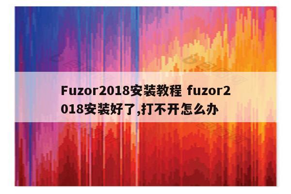 Fuzor2018安装教程 fuzor2018安装好了,打不开怎么办