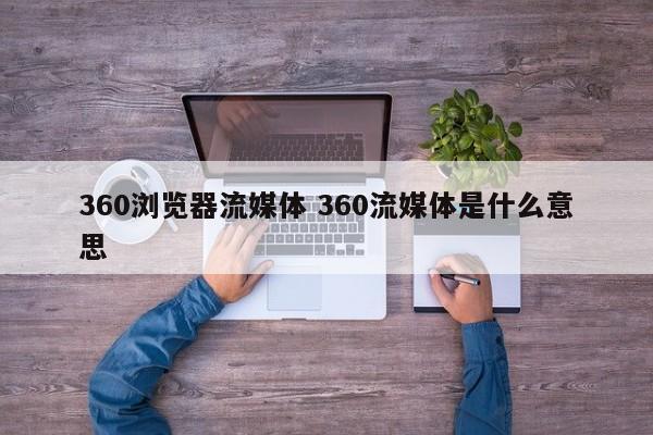 360浏览器流媒体 360流媒体是什么意思