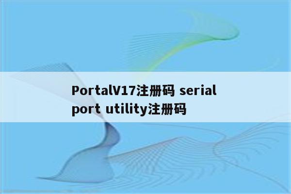 PortalV17注册码 serial port utility注册码