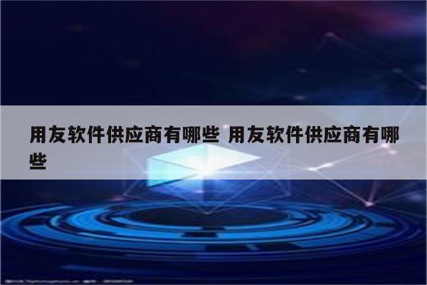 用友软件供应商有哪些 用友软件供应商有哪些