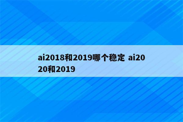 ai2018和2019哪个稳定 ai2020和2019