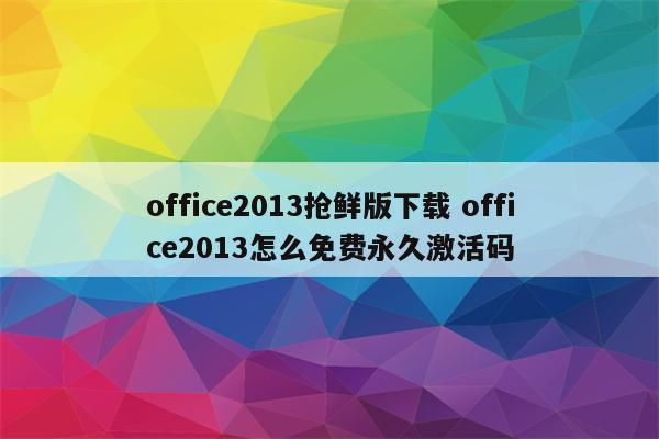 office2013抢鲜版下载 office2013怎么免费永久激活码