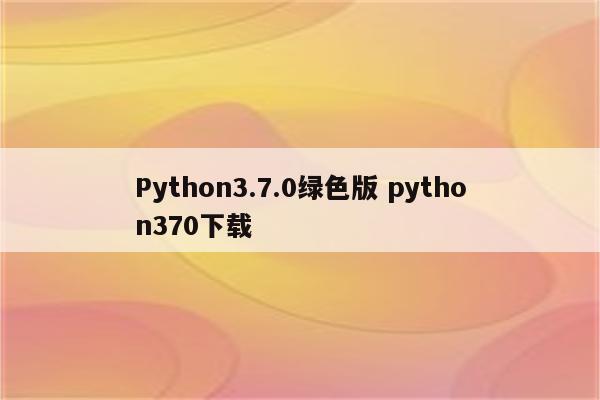 Python3.7.0绿色版 python370下载