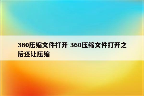 360压缩文件打开 360压缩文件打开之后还让压缩