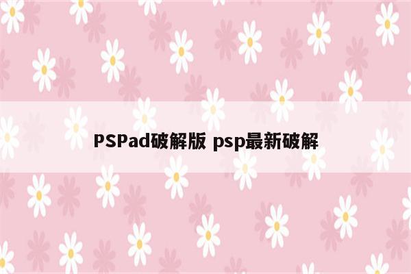 PSPad破解版 psp最新破解