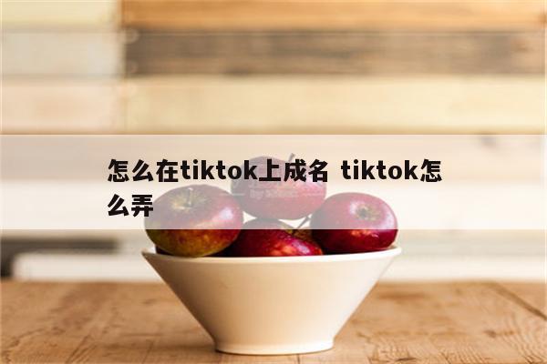 怎么在tiktok上成名 tiktok怎么弄