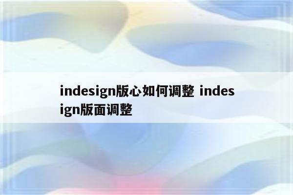 indesign版心如何调整 indesign版面调整