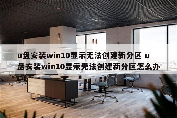 u盘安装win10显示无法创建新分区 u盘安装win10显示无法创建新分区怎么办