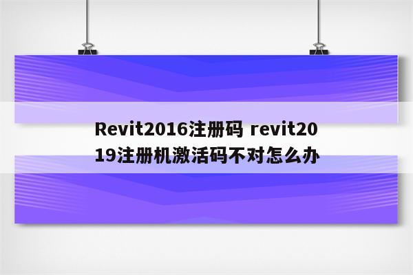 Revit2016注册码 revit2019注册机激活码不对怎么办