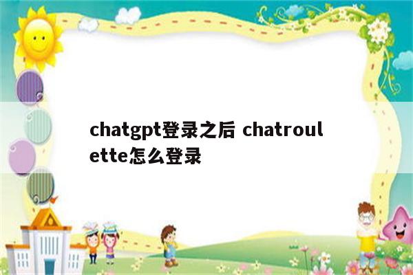 chatgpt登录之后 chatroulette怎么登录