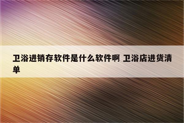 卫浴进销存软件是什么软件啊 卫浴店进货清单