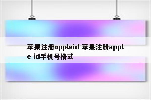 苹果注册appleid 苹果注册apple id手机号格式