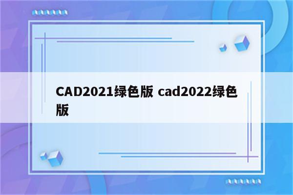 CAD2021绿色版 cad2022绿色版