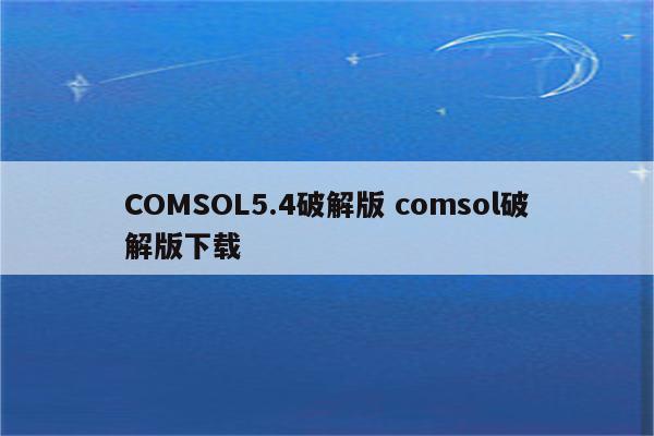 COMSOL5.4破解版 comsol破解版下载