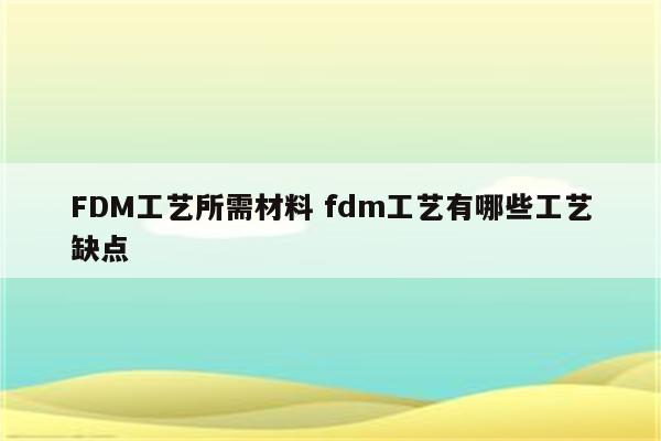 FDM工艺所需材料 fdm工艺有哪些工艺缺点