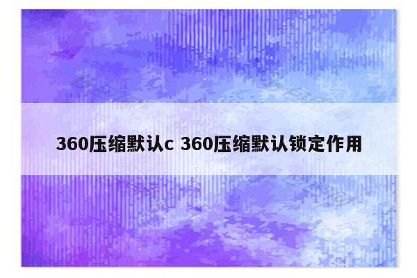 360压缩默认c 360压缩默认锁定作用