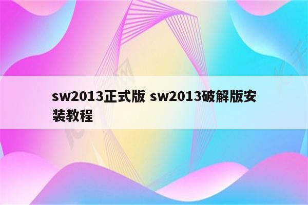sw2013正式版 sw2013破解版安装教程