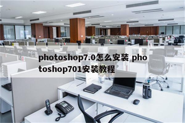 photoshop7.0怎么安装 photoshop701安装教程