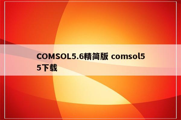 COMSOL5.6精简版 comsol55下载