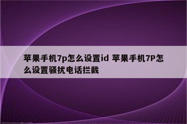 苹果手机7p怎么设置id 苹果手机7P怎么设置骚扰电话拦截