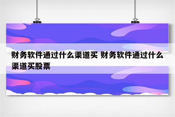 财务软件通过什么渠道买 财务软件通过什么渠道买股票