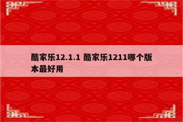 酷家乐12.1.1 酷家乐1211哪个版本最好用